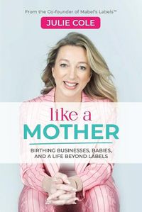 Cover image for Like a Mother: Birthing Businesses, Babies and a Life Beyond Labels