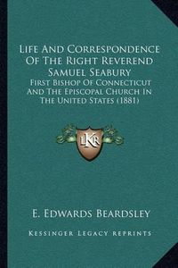 Cover image for Life and Correspondence of the Right Reverend Samuel Seabury: First Bishop of Connecticut and the Episcopal Church in the United States (1881)