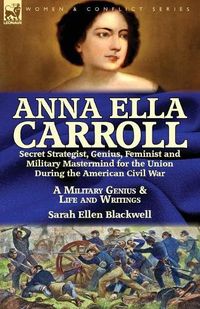Cover image for Anna Ella Carroll: Secret Strategist, Genius, Feminist and Military Mastermind for the Union During the American Civil War-A Military Genius and Life and Writings