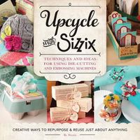 Cover image for Upcycle with Sizzix: Techniques and Ideas for using Sizzix Die-Cutting and Embossing Machines - Creative Ways to Repurpose and Reuse Just about Anything