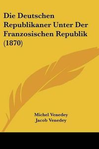 Cover image for Die Deutschen Republikaner Unter Der Franzosischen Republik (1870)