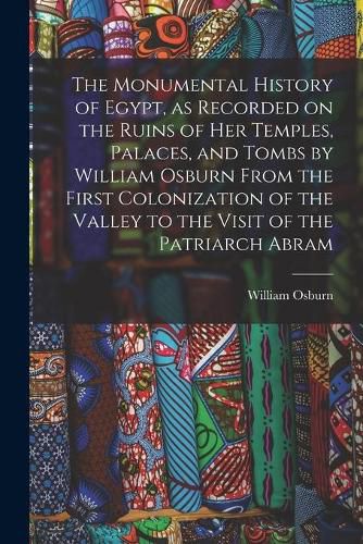 Cover image for The Monumental History of Egypt, as Recorded on the Ruins of Her Temples, Palaces, and Tombs by William Osburn From the First Colonization of the Valley to the Visit of the Patriarch Abram