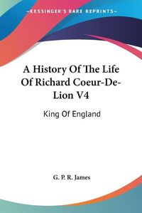 Cover image for A History of the Life of Richard Coeur-de-Lion V4: King of England