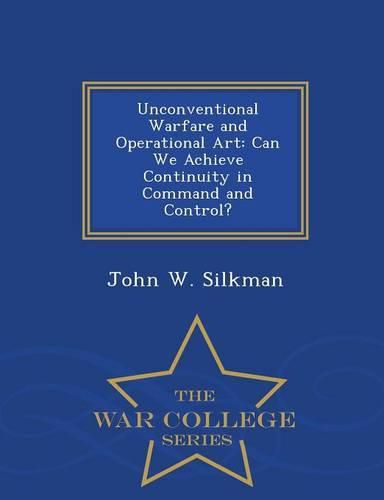 Cover image for Unconventional Warfare and Operational Art: Can We Achieve Continuity in Command and Control? - War College Series