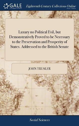 Luxury no Political Evil, but Demonstratively Proved to be Necessary to the Preservation and Prosperity of States. Addressed to the British Senate