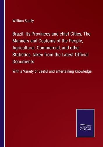 Cover image for Brazil: Its Provinces and chief Cities, The Manners and Customs of the People, Agricultural, Commercial, and other Statistics, taken from the Latest Official Documents: With a Variety of useful and entertaining Knowledge