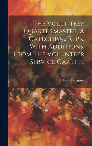 Cover image for The Volunteer Quartermaster, A Catechism. Repr. With Additions, From The Volunteer Service Gazette