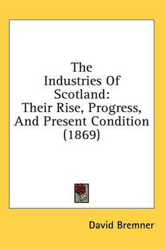 Cover image for The Industries of Scotland: Their Rise, Progress, and Present Condition (1869)
