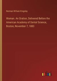 Cover image for Woman. An Oration, Delivered Before the American Academy of Dental Science, Boston, November 7, 1883