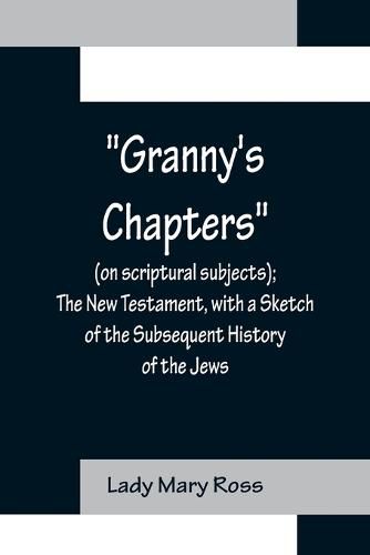 Cover image for Granny's Chapters (on scriptural subjects); The New Testament, with a Sketch of the Subsequent History of the Jews.