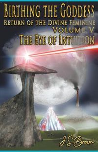 Cover image for Birthing the Goddess, Return of the Divine Feminine, Volume V, The Eye of Intuition