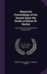 Cover image for Memorial Proceedings of the Senate Upon the Death of Edwin W. Smiley: Late Chief Clerk of the Senate of Pennsylvania