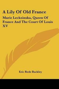 Cover image for A Lily of Old France: Marie Leckzinska, Queen of France and the Court of Louis XV