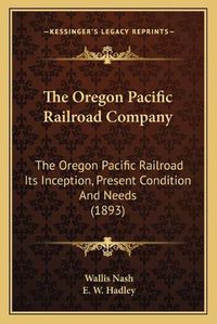 Cover image for The Oregon Pacific Railroad Company: The Oregon Pacific Railroad Its Inception, Present Condition and Needs (1893)