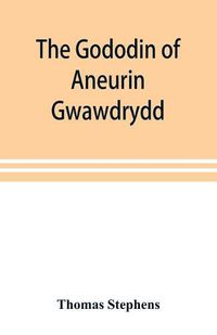 Cover image for The Gododin of Aneurin gwawdrydd: an English translation, with copious explanatory notes; a life of Aneurin; and several lengthy dissertations illustrative of the Gododin, and the battle of Cattraeth