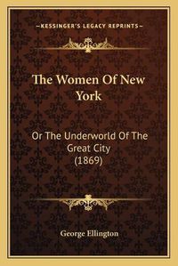 Cover image for The Women of New York the Women of New York: Or the Underworld of the Great City (1869) or the Underworld of the Great City (1869)