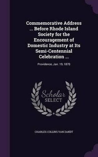 Commemorative Address ... Before Rhode Island Society for the Encouragement of Domestic Industry at Its Semi-Centennial Celebration ...: Providence, Jan. 19, 1870