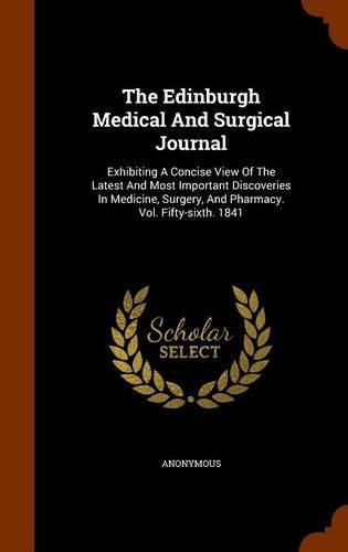 Cover image for The Edinburgh Medical and Surgical Journal: Exhibiting a Concise View of the Latest and Most Important Discoveries in Medicine, Surgery, and Pharmacy. Vol. Fifty-Sixth. 1841