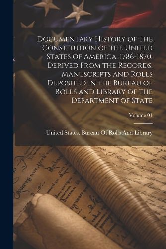 Cover image for Documentary History of the Constitution of the United States of America, 1786-1870. Derived From the Records, Manuscripts and Rolls Deposited in the Bureau of Rolls and Library of the Department of State; Volume 01