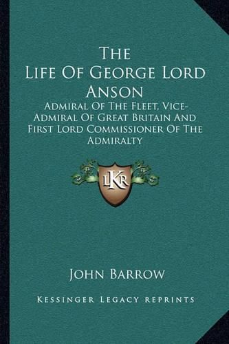 The Life of George Lord Anson: Admiral of the Fleet, Vice-Admiral of Great Britain and First Lord Commissioner of the Admiralty