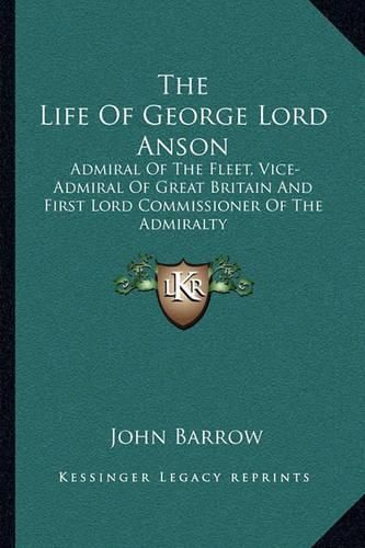 Cover image for The Life of George Lord Anson: Admiral of the Fleet, Vice-Admiral of Great Britain and First Lord Commissioner of the Admiralty