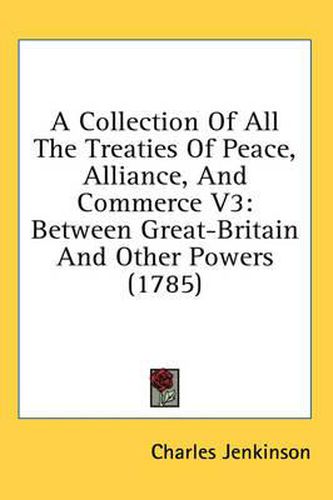 Cover image for A Collection of All the Treaties of Peace, Alliance, and Commerce V3: Between Great-Britain and Other Powers (1785)