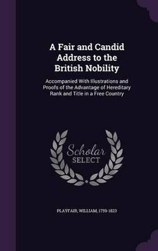 Cover image for A Fair and Candid Address to the British Nobility: Accompanied with Illustrations and Proofs of the Advantage of Hereditary Rank and Title in a Free Country