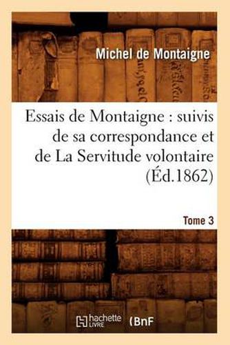 Essais de Montaigne: suivis de sa correspondance. et de La Servitude volontaire. Tome 3 (Ed.1862)