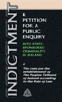 Cover image for Indictment & Application for a Public Enquiry Into State-Sponsored Criminality in Ireland: And the case for the establishment of the People's Tribunal of Ireland according to the Rule of Law