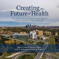 Cover image for Creating the Future of Health: The History of the Cumming School of Medicine at the University of Calgary, 1967-2012