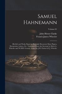 Cover image for Samuel Hahnemann; his Life and Work, Based on Recently Discovered State Papers, Documents, Letters, etc. Translated From the German by Marie L. Wheeler and W.H.R. Grundy. Edited by J.H. Clarke & F.J. Wheeler; Volume 01