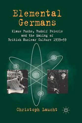 Cover image for Elemental Germans: Klaus Fuchs, Rudolf Peierls and the Making of British Nuclear Culture 1939-59