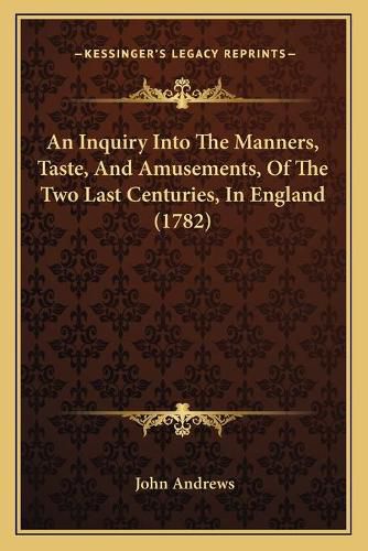 Cover image for An Inquiry Into the Manners, Taste, and Amusements, of the Two Last Centuries, in England (1782)