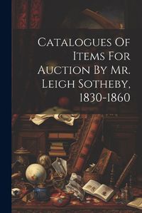 Cover image for Catalogues Of Items For Auction By Mr. Leigh Sotheby, 1830-1860