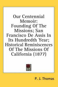 Cover image for Our Centennial Memoir: Founding of the Missions; San Francisco de Assis in Its Hundredth Year; Historical Reminiscences of the Missions of California (1877)