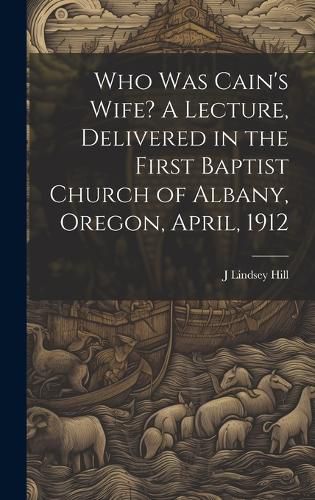 Cover image for Who was Cain's Wife? A Lecture, Delivered in the First Baptist Church of Albany, Oregon, April, 1912