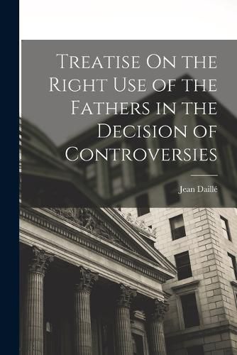 Treatise On the Right Use of the Fathers in the Decision of Controversies