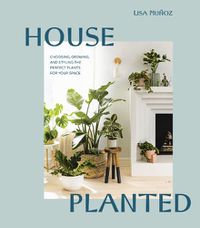 Cover image for House Planted: Choosing, Growing, and Styling the Perfect Plants for Your Space