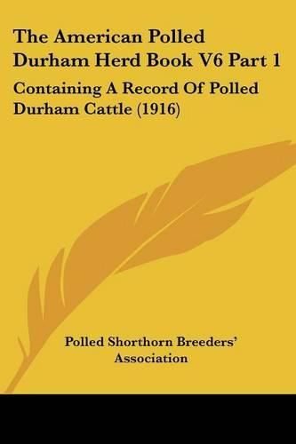 Cover image for The American Polled Durham Herd Book V6 Part 1: Containing a Record of Polled Durham Cattle (1916)