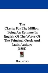 Cover image for The Classics for the Million: Being an Epitome in English of the Works of the Principal Greek and Latin Authors (1881)