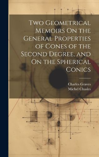 Cover image for Two Geometrical Memoirs On the General Properties of Cones of the Second Degree, and On the Spherical Conics