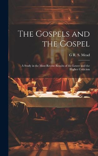 Cover image for The Gospels and the Gospel; a Study in the Most Recent Results of the Lower and the Higher Criticism