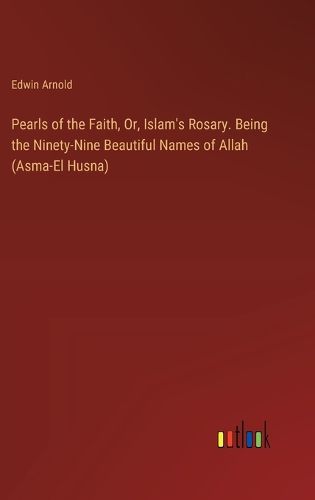 Pearls of the Faith, Or, Islam's Rosary. Being the Ninety-Nine Beautiful Names of Allah (Asma-El Husna)