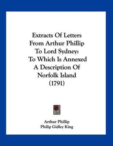 Cover image for Extracts of Letters from Arthur Phillip to Lord Sydney: To Which Is Annexed a Description of Norfolk Island (1791)