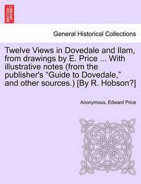 Cover image for Twelve Views in Dovedale and Ilam, from Drawings by E. Price ... with Illustrative Notes (from the Publisher's Guide to Dovedale, and Other Sources.) [by R. Hobson?]