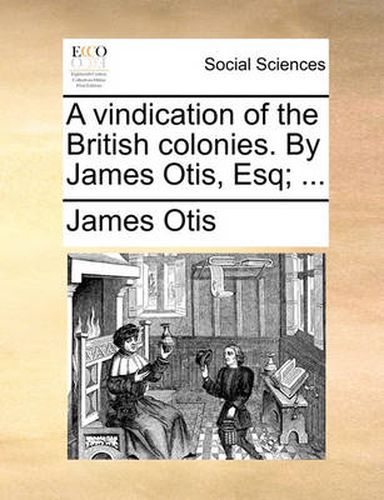 A Vindication of the British Colonies. by James Otis, Esq; ...