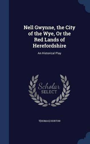 Nell Gwynne, the City of the Wye, or the Red Lands of Herefordshire: An Historical Play