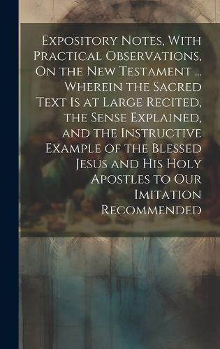 Cover image for Expository Notes, With Practical Observations, On the New Testament ... Wherein the Sacred Text Is at Large Recited, the Sense Explained, and the Instructive Example of the Blessed Jesus and His Holy Apostles to Our Imitation Recommended