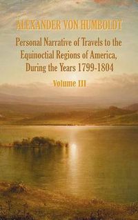 Cover image for Personal Narrative of Travels to the Equinoctial Regions of America, During the Year 1799-1804 - Volume 3