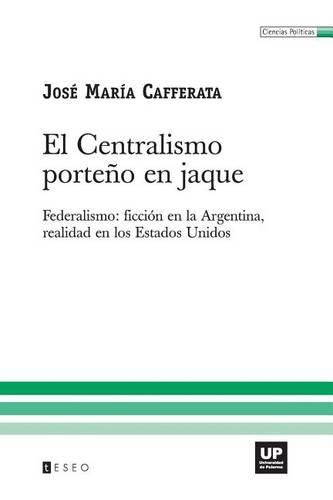 Cover image for El Centralismo Porteno En Jaque: Federalismo: Ficcion En La Argentina, Realidad En Los Estados Unidos